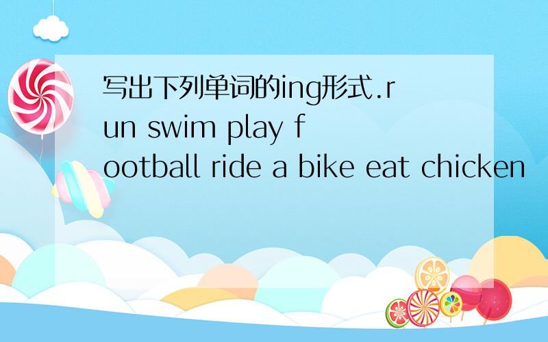 写出下列单词的ing形式.run swim play football ride a bike eat chicken