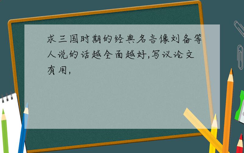 求三国时期的经典名言像刘备等人说的话越全面越好,写议论文有用,