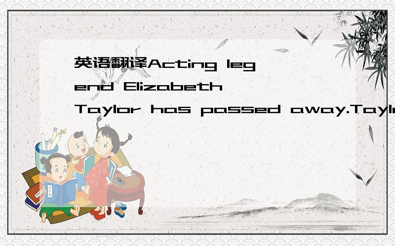 英语翻译Acting legend Elizabeth Taylor has passed away.Taylor di
