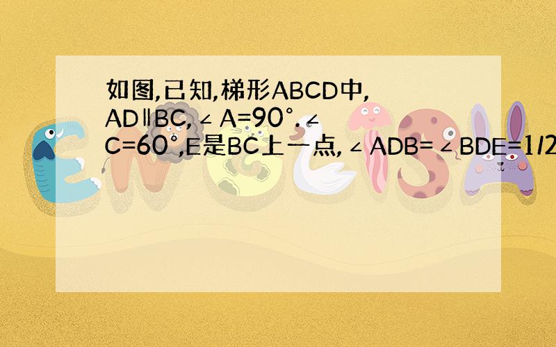 如图,已知,梯形ABCD中,AD‖BC,∠A=90°.∠C=60°,E是BC上一点,∠ADB=∠BDE=1/2∠EDC