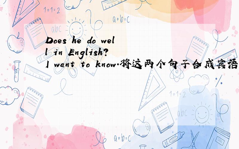 Does he do well in English? I want to know.将这两个句子合成宾语从句