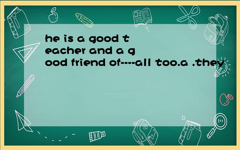 he is a good teacher and a good friend of----all too.a .they