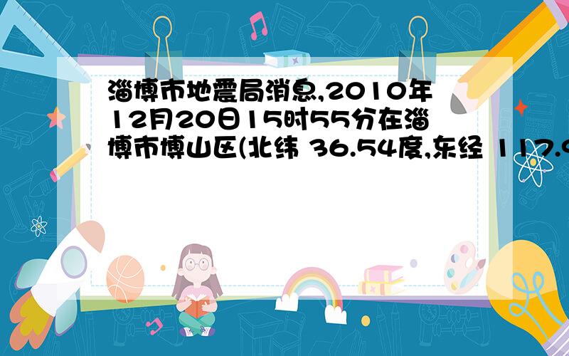 淄博市地震局消息,2010年12月20日15时55分在淄博市博山区(北纬 36.54度,东经 117.91度 )发生ML