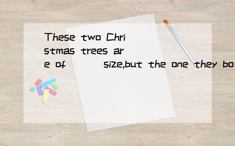 These two Christmas trees are of ___size,but the one they bo