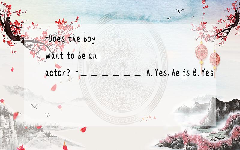 -Does the boy want to be an actor? -______ A.Yes,he is B.Yes
