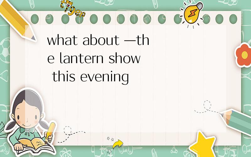what about —the lantern show this evening