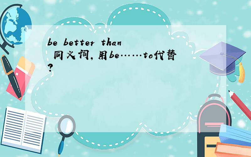 be better than 同义词,用be……to代替?