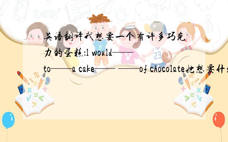 英语翻译我想要一个有许多巧克力的蛋糕：l would——to——a cake—— ——of chocolate她想要什么