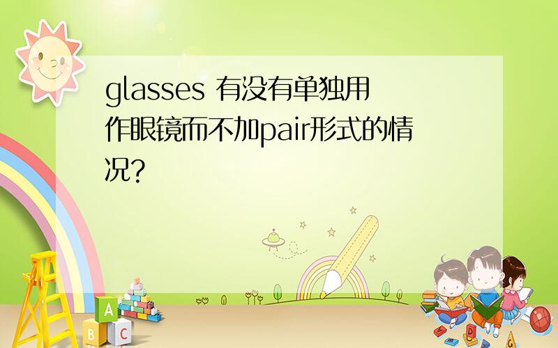 glasses 有没有单独用作眼镜而不加pair形式的情况?