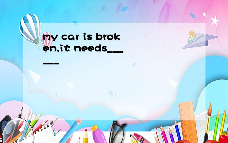 my car is broken,it needs______