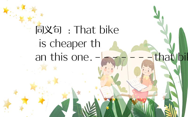 同义句 ：That bike is cheaper than this one.-------that bike ___