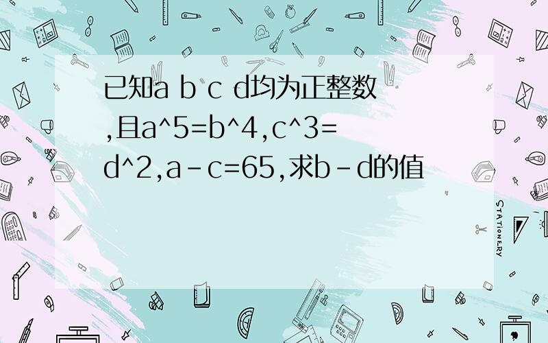 已知a b c d均为正整数,且a^5=b^4,c^3=d^2,a-c=65,求b-d的值