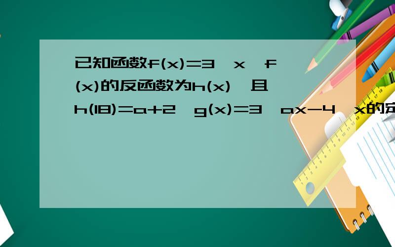 已知函数f(x)=3^x,f(x)的反函数为h(x),且h(18)=a+2,g(x)=3^ax-4^x的定义域为区间[-