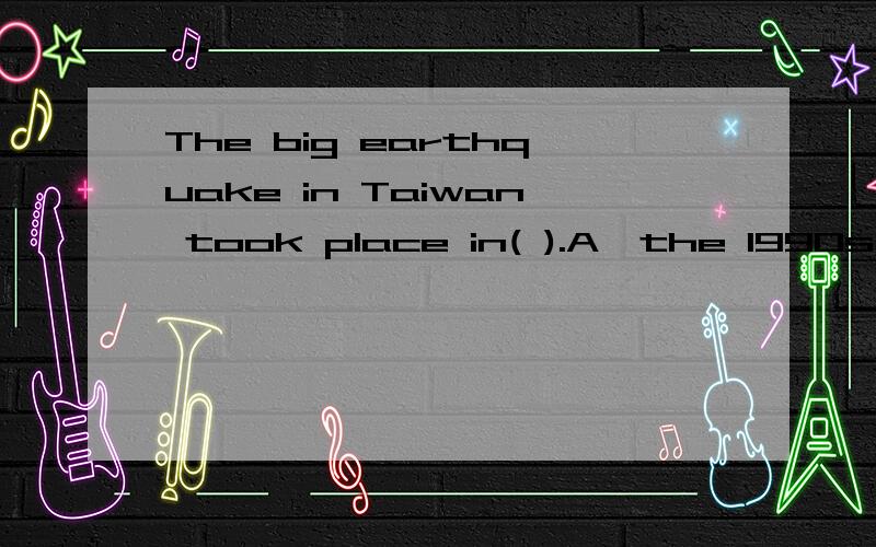 The big earthquake in Taiwan took place in( ).A,the 1990s' B