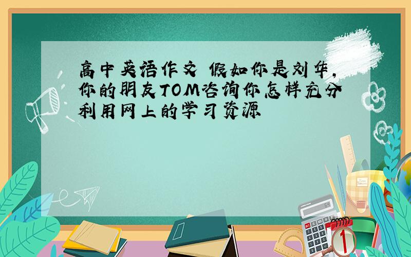 高中英语作文 假如你是刘华,你的朋友TOM咨询你怎样充分利用网上的学习资源