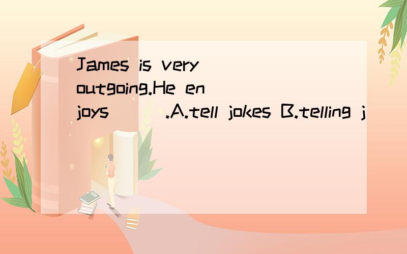 James is very outgoing.He enjoys___.A.tell jokes B.telling j