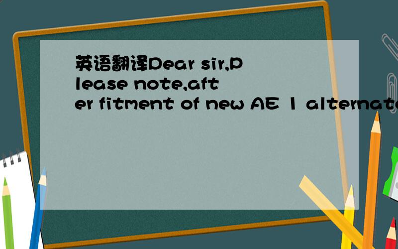 英语翻译Dear sir,Please note,after fitment of new AE 1 alternato