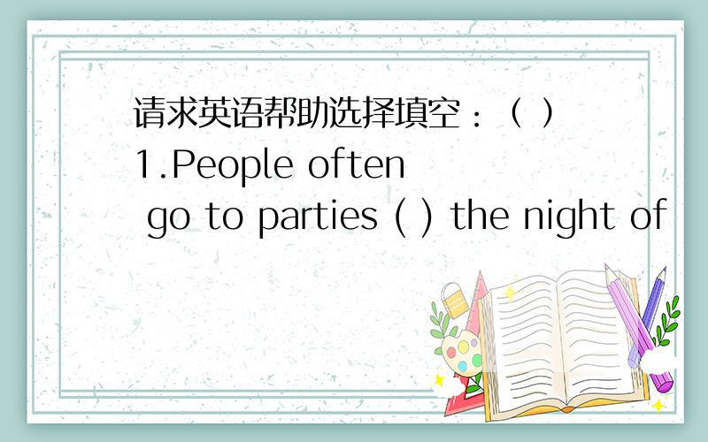 请求英语帮助选择填空：（ ）1.People often go to parties ( ) the night of