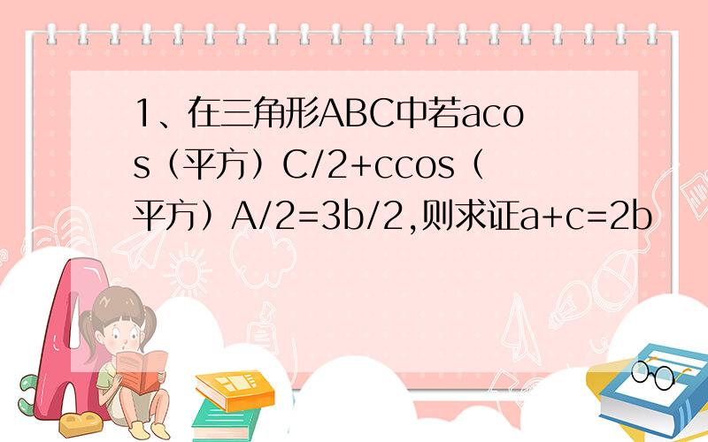 1、在三角形ABC中若acos（平方）C/2+ccos（平方）A/2=3b/2,则求证a+c=2b
