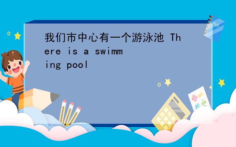我们市中心有一个游泳池 There is a swimming pool