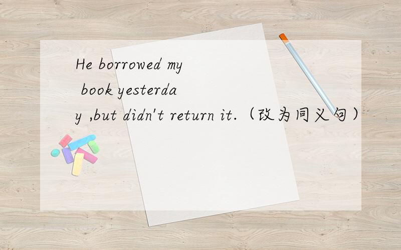 He borrowed my book yesterday ,but didn't return it.（改为同义句）