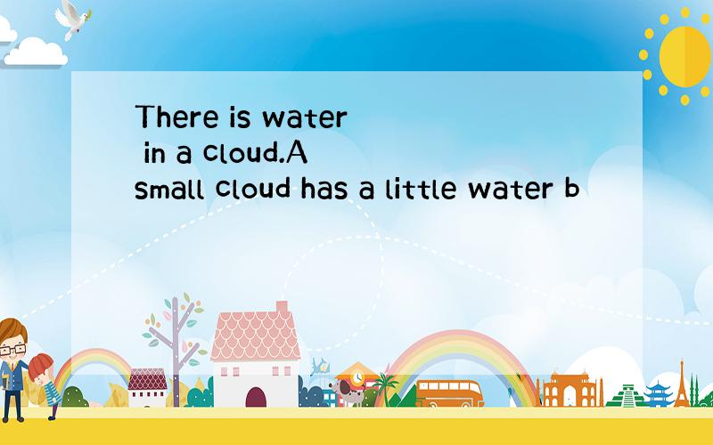 There is water in a cloud.A small cloud has a little water b
