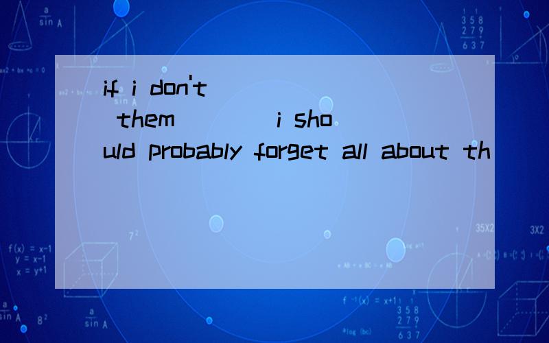 if i don't ___ them____i should probably forget all about th