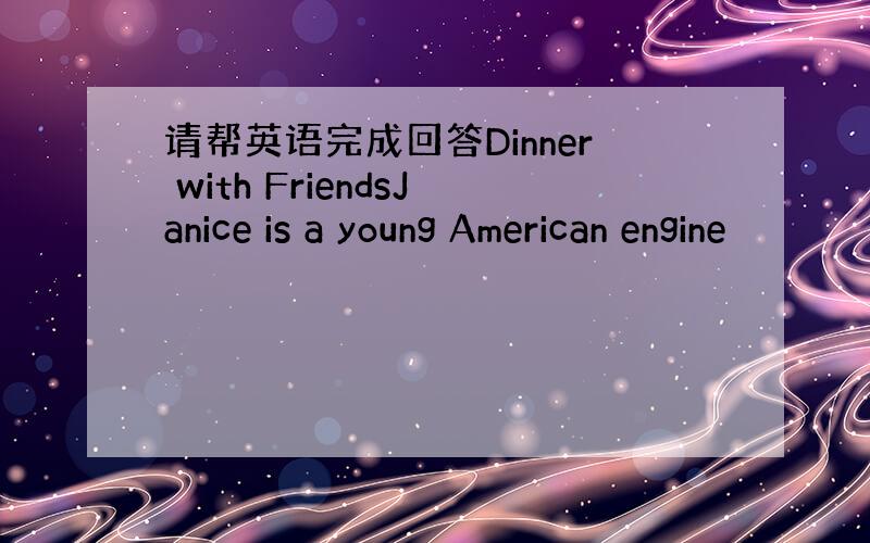 请帮英语完成回答Dinner with FriendsJanice is a young American engine