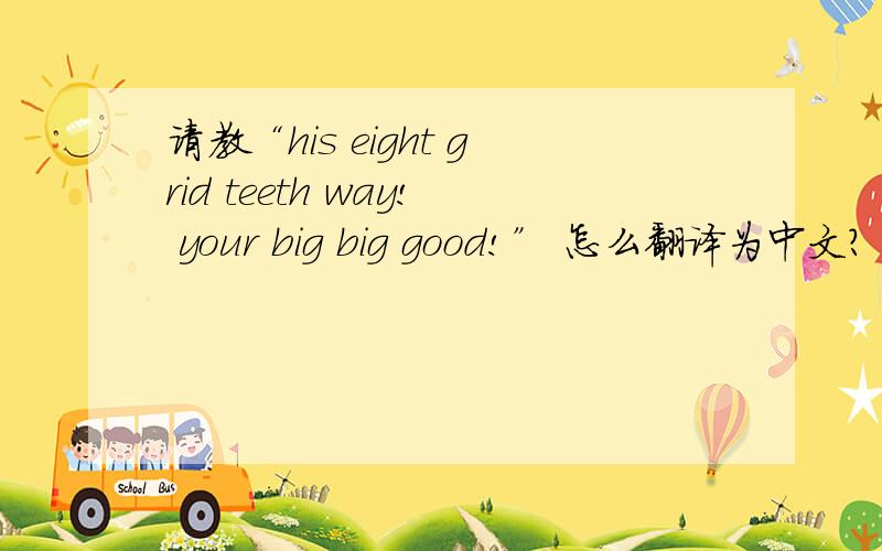 请教“his eight grid teeth way! your big big good!” 怎么翻译为中文?