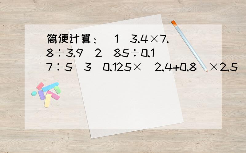 简便计算：（1）3.4×7.8÷3.9（2）85÷0.17÷5（3）0.125×（2.4+0.8）×2.5（4）9.9×