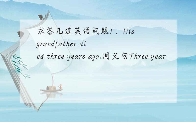 求答几道英语问题1、His grandfather died three years ago.同义句Three year