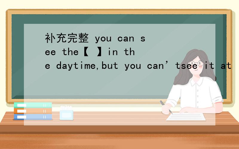 补充完整 you can see the【 】in the daytime,but you can’tsee it at