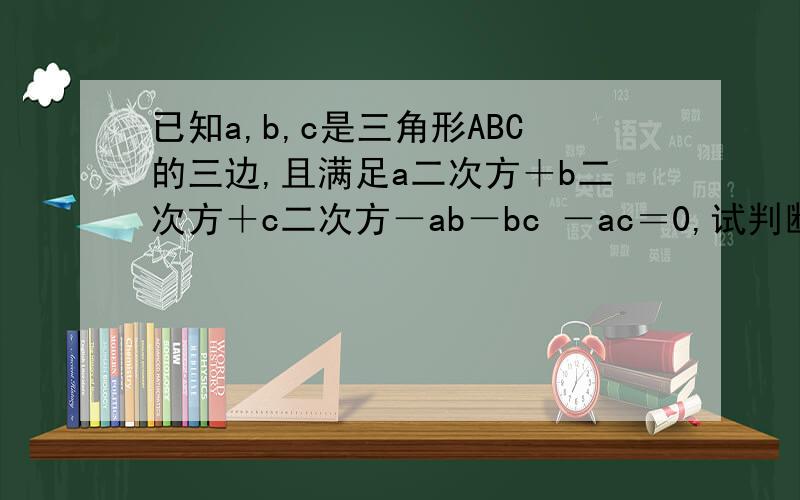 已知a,b,c是三角形ABC的三边,且满足a二次方＋b二次方＋c二次方－ab－bc －ac＝0,试判断三角形ABC的形状