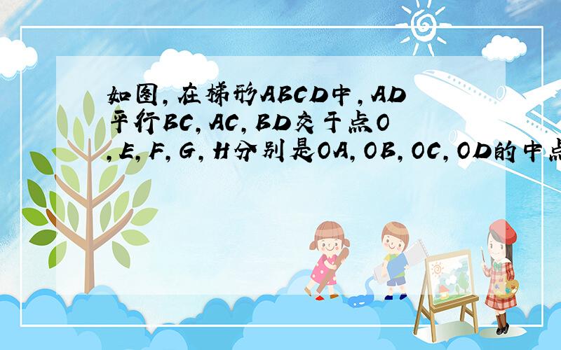 如图,在梯形ABCD中,AD平行BC,AC,BD交于点O,E,F,G,H分别是OA,OB,OC,OD的中点,