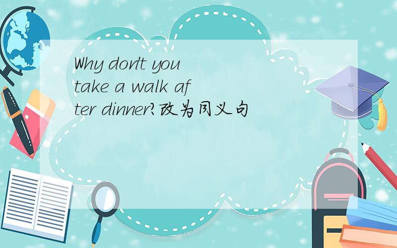 Why don't you take a walk after dinner?改为同义句