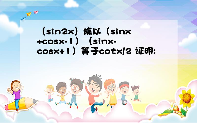 （sin2x）除以（sinx+cosx-1）（sinx-cosx+1）等于cotx/2 证明: