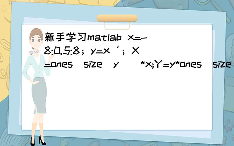 新手学习matlab x=-8:0.5:8；y=x‘；X=ones（size（y））*x;Y=y*ones(size(x