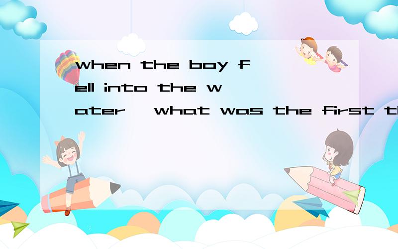 when the boy fell into the water ,what was the first thing h