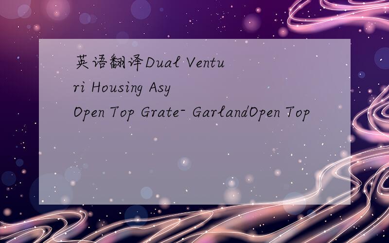 英语翻译Dual Venturi Housing AsyOpen Top Grate- GarlandOpen Top