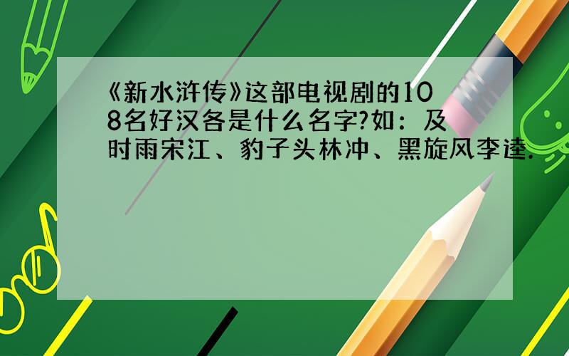 《新水浒传》这部电视剧的108名好汉各是什么名字?如：及时雨宋江、豹子头林冲、黑旋风李逵.
