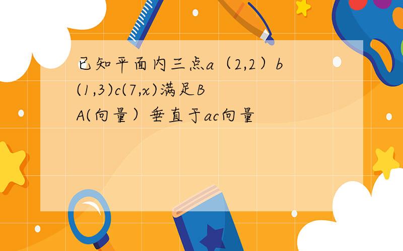 已知平面内三点a（2,2）b(1,3)c(7,x)满足BA(向量）垂直于ac向量