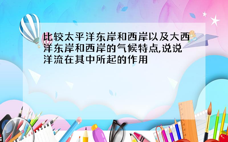 比较太平洋东岸和西岸以及大西洋东岸和西岸的气候特点,说说洋流在其中所起的作用