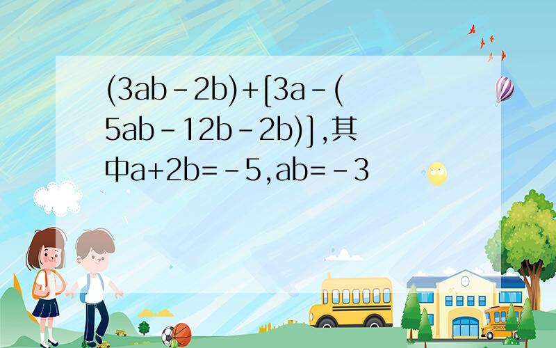 (3ab-2b)+[3a-(5ab-12b-2b)],其中a+2b=-5,ab=-3