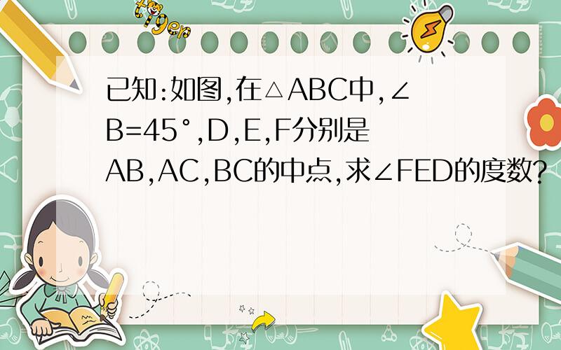 已知:如图,在△ABC中,∠B=45°,D,E,F分别是AB,AC,BC的中点,求∠FED的度数?