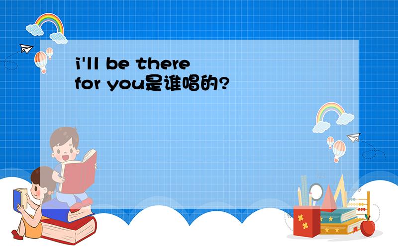 i'll be there for you是谁唱的?