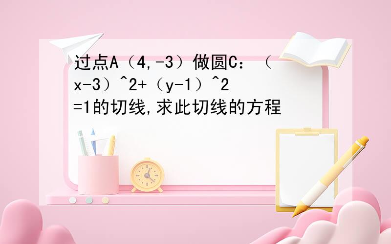 过点A（4,-3）做圆C：（x-3）^2+（y-1）^2=1的切线,求此切线的方程