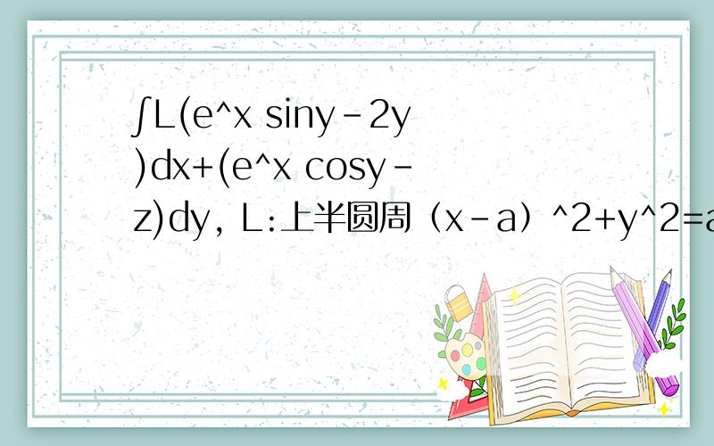 ∫L(e^x siny-2y)dx+(e^x cosy-z)dy, L:上半圆周（x-a）^2+y^2=a^2 , y>