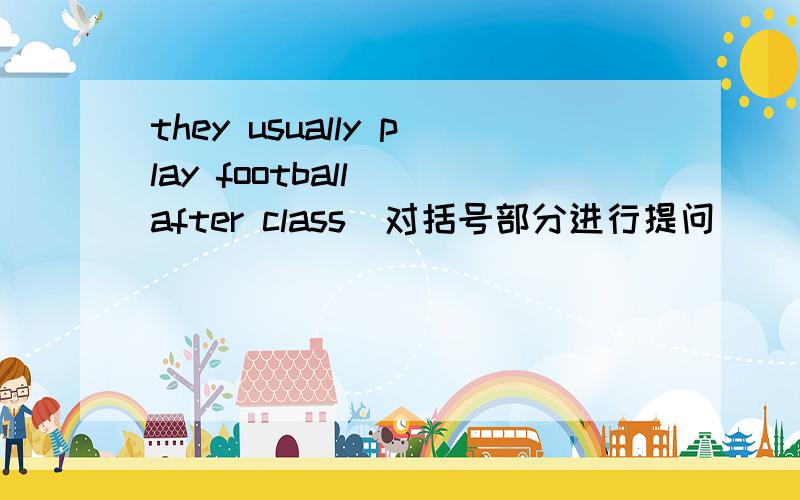 they usually play football (after class)对括号部分进行提问