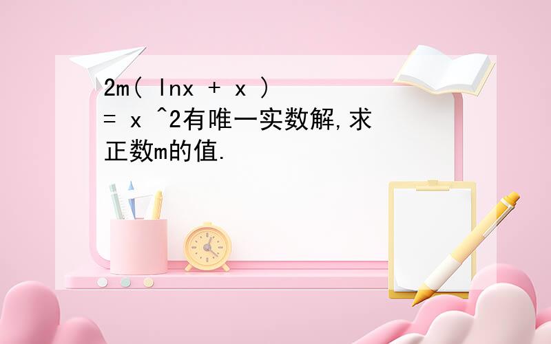 2m( lnx + x ) = x ^2有唯一实数解,求正数m的值.