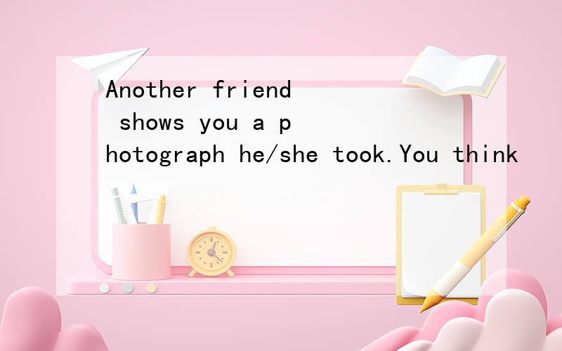Another friend shows you a photograph he/she took.You think